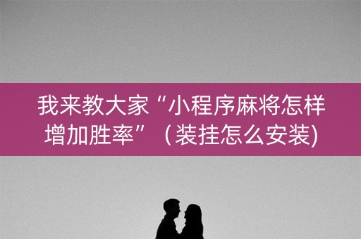 我来教大家“小程序麻将怎样增加胜率”（装挂怎么安装)