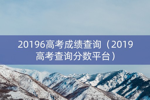 20196高考成绩查询（2019高考查询分数平台）