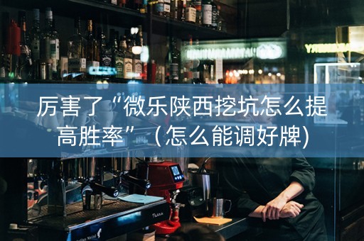 厉害了“微乐陕西挖坑怎么提高胜率”（怎么能调好牌)