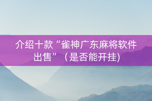 介绍十款“雀神广东麻将软件出售”（是否能开挂)