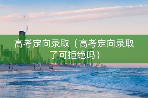 高考定向录取（高考定向录取了可拒绝吗）
