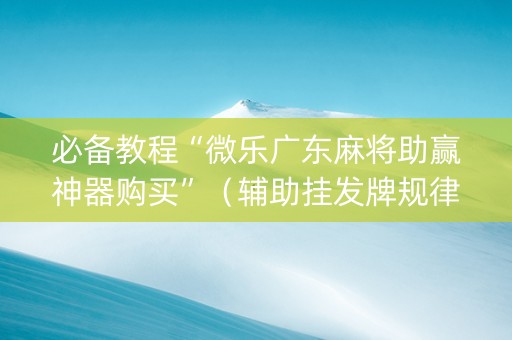 必备教程“微乐广东麻将助赢神器购买”（辅助挂发牌规律)