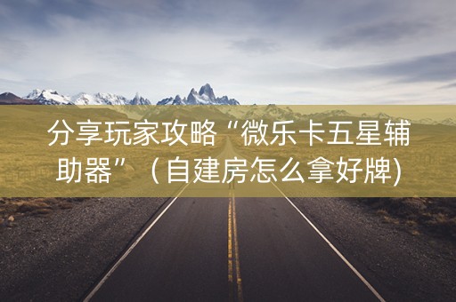 分享玩家攻略“微乐卡五星辅助器”（自建房怎么拿好牌)