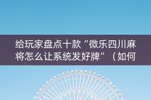 给玩家盘点十款“微乐四川麻将怎么让系统发好牌”（如何让系统发好牌)