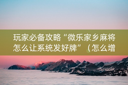 玩家必备攻略“微乐家乡麻将怎么让系统发好牌”（怎么增加胜率)