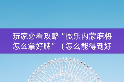 玩家必看攻略“微乐内蒙麻将怎么拿好牌”（怎么能得到好牌)
