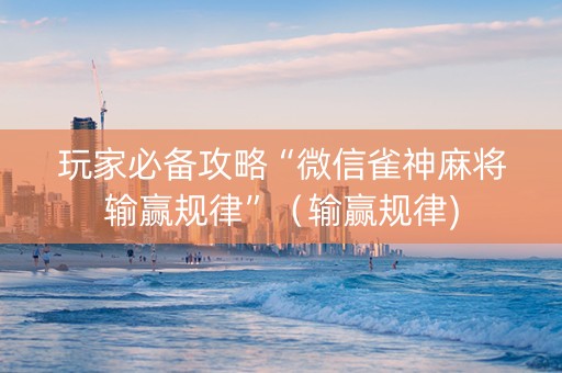 玩家必备攻略“微信雀神麻将输赢规律”（输赢规律)