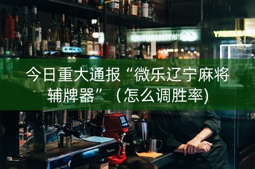 今日重大通报“微乐辽宁麻将辅牌器”（怎么调胜率)