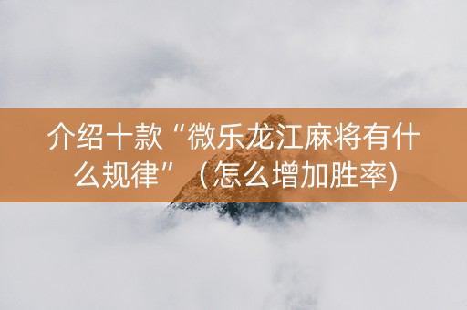 介绍十款“微乐龙江麻将有什么规律”（怎么增加胜率)