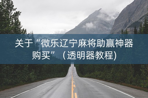 关于“微乐辽宁麻将助赢神器购买”（透明器教程)