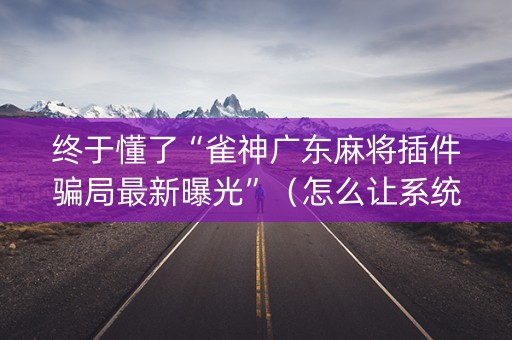 终于懂了“雀神广东麻将插件骗局最新曝光”（怎么让系统给你发好牌)