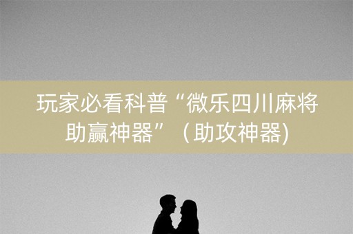 玩家必看科普“微乐四川麻将助赢神器”（助攻神器)
