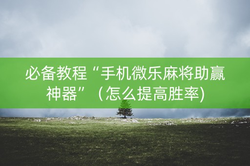 必备教程“手机微乐麻将助赢神器”（怎么提高胜率)