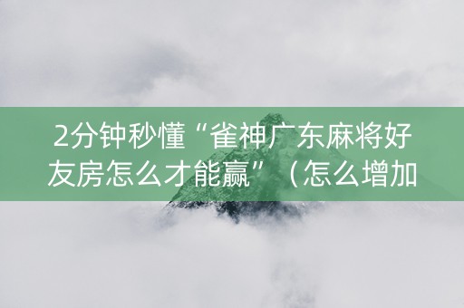 2分钟秒懂“雀神广东麻将好友房怎么才能赢”（怎么增加胜率)