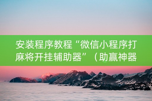 安装程序教程“微信小程序打麻将开挂辅助器”（助赢神器)