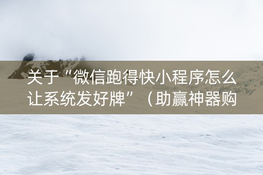 关于“微信跑得快小程序怎么让系统发好牌”（助赢神器购买)