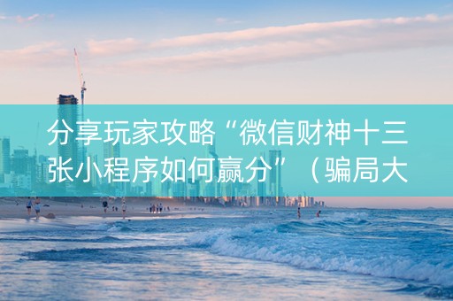 分享玩家攻略“微信财神十三张小程序如何赢分”（骗局大揭秘)