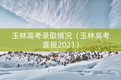 玉林高考录取情况（玉林高考喜报2021）