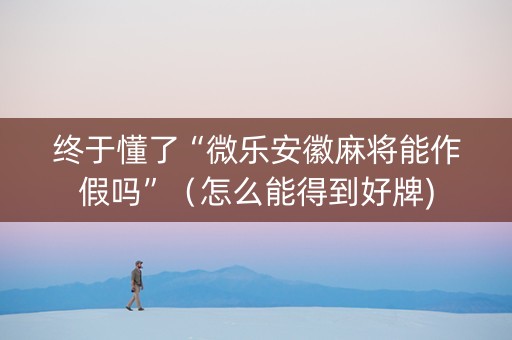 终于懂了“微乐安徽麻将能作假吗”（怎么能得到好牌)