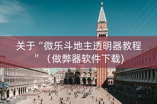 关于“微乐斗地主透明器教程”（做弊器软件下载)