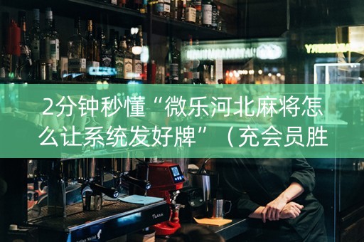 2分钟秒懂“微乐河北麻将怎么让系统发好牌”（充会员胜率高)