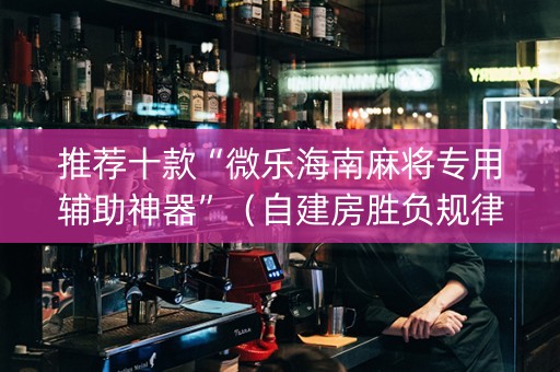 推荐十款“微乐海南麻将专用辅助神器”（自建房胜负规律)