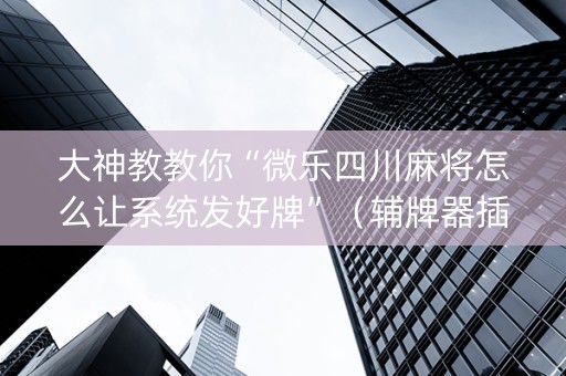大神教教你“微乐四川麻将怎么让系统发好牌”（辅牌器插件购买)