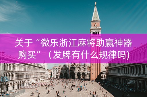 关于“微乐浙江麻将助赢神器购买”（发牌有什么规律吗)
