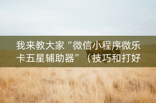 我来教大家“微信小程序微乐卡五星辅助器”（技巧和打好牌方法)
