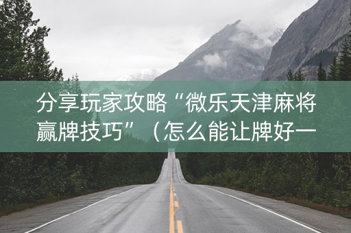 分享玩家攻略“微乐天津麻将赢牌技巧”（怎么能让牌好一点)