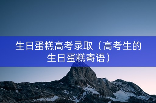 生日蛋糕高考录取（高考生的生日蛋糕寄语）