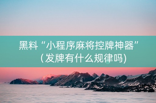 黑料“小程序麻将控牌神器”（发牌有什么规律吗)