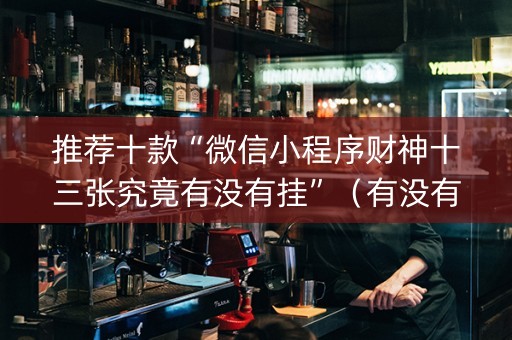 推荐十款“微信小程序财神十三张究竟有没有挂”（有没有猫腻)