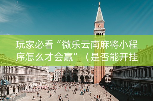 玩家必看“微乐云南麻将小程序怎么才会赢”（是否能开挂)