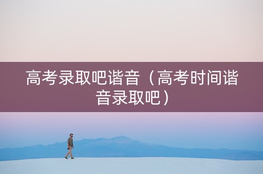 高考录取吧谐音（高考时间谐音录取吧）