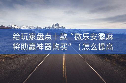 给玩家盘点十款“微乐安徽麻将助赢神器购买”（怎么提高胜率)