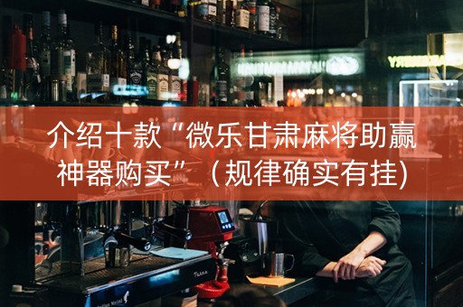 介绍十款“微乐甘肃麻将助赢神器购买”（规律确实有挂)