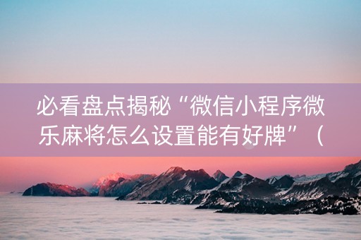 必看盘点揭秘“微信小程序微乐麻将怎么设置能有好牌”（专用神器下载)