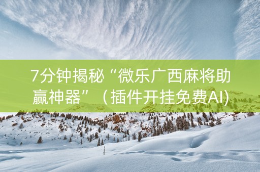 7分钟揭秘“微乐广西麻将助赢神器”（插件开挂免费AI)