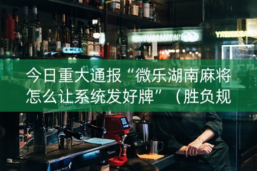 今日重大通报“微乐湖南麻将怎么让系统发好牌”（胜负规律拿好牌)