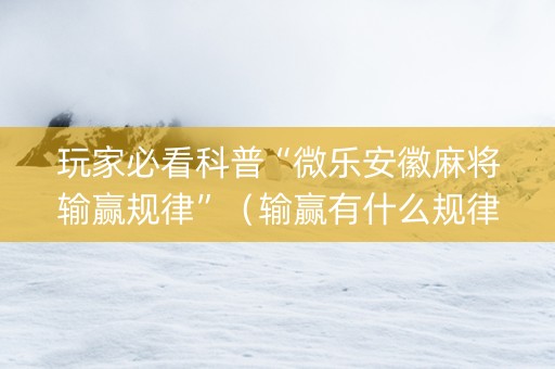 玩家必看科普“微乐安徽麻将输赢规律”（输赢有什么规律)