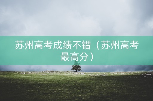 苏州高考成绩不错（苏州高考最高分）