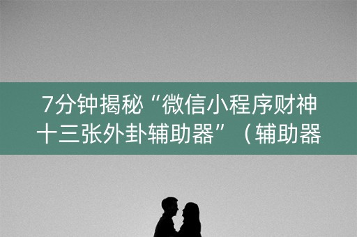 7分钟揭秘“微信小程序财神十三张外卦辅助器”（辅助器下载)