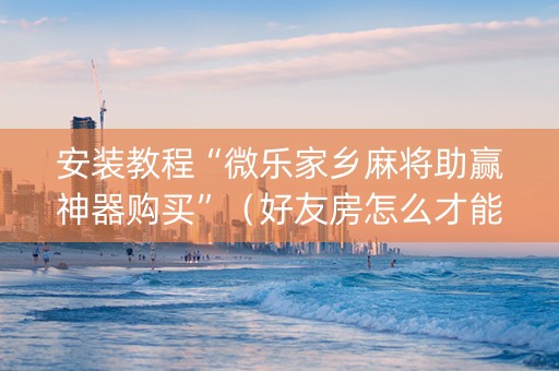 安装教程“微乐家乡麻将助赢神器购买”（好友房怎么才能赢)