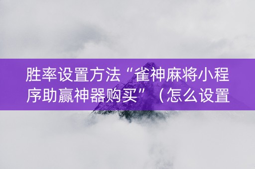 胜率设置方法“雀神麻将小程序助赢神器购买”（怎么设置才能赢)