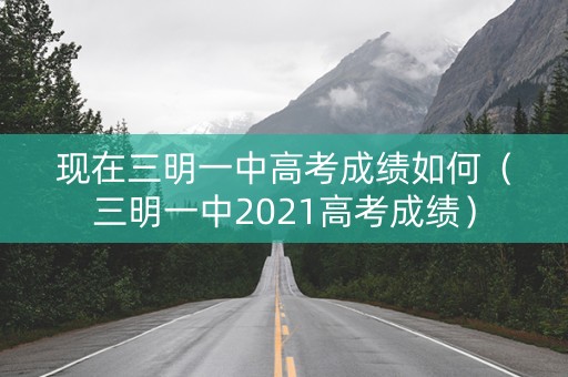 现在三明一中高考成绩如何（三明一中2021高考成绩）