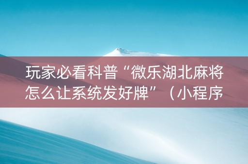 玩家必看科普“微乐湖北麻将怎么让系统发好牌”（小程序控牌器)