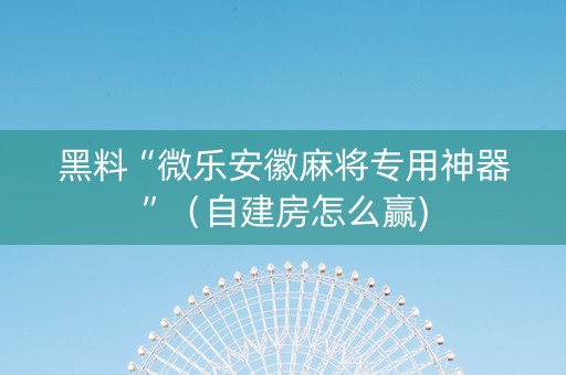 黑料“微乐安徽麻将专用神器”（自建房怎么赢)