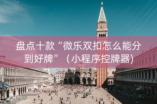 盘点十款“微乐双扣怎么能分到好牌”（小程序控牌器)