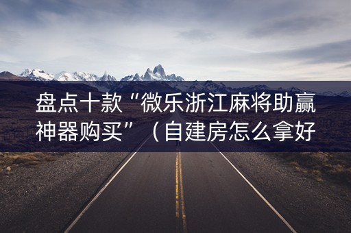 盘点十款“微乐浙江麻将助赢神器购买”（自建房怎么拿好牌)